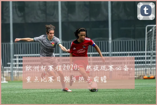 欧洲杯赛程2020：熬夜观赛必备，重点比赛日期与热点前瞻