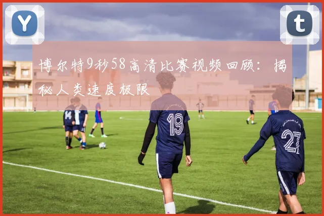 博尔特9秒58高清比赛视频回顾：揭秘人类速度极限