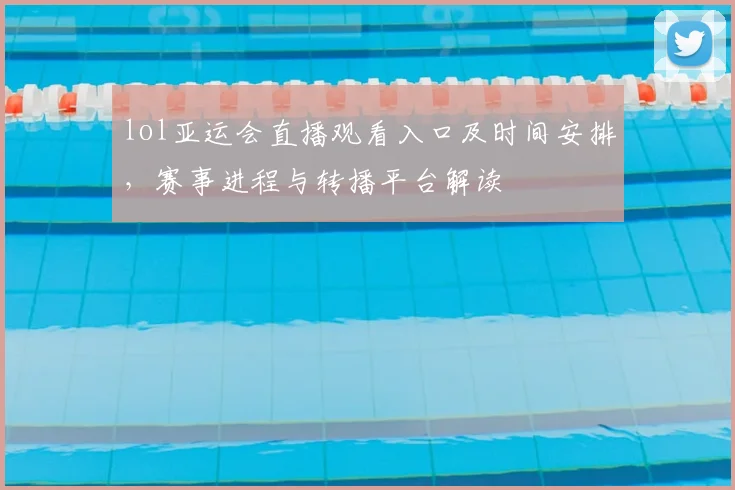 lol亚运会直播观看入口及时间安排,赛事进程与转播平台解读