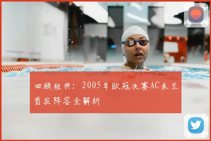 回顾经典：2005年欧冠决赛AC米兰首发阵容全解析