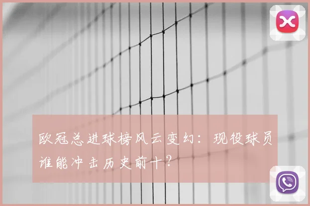 欧冠总进球榜风云变幻：现役球员谁能冲击历史前十？
