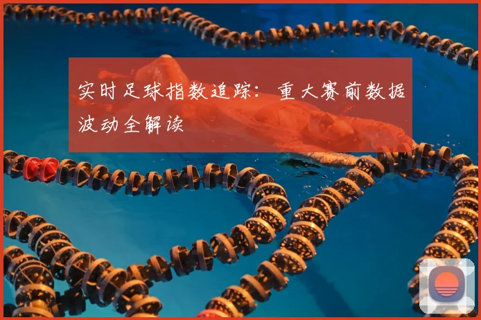 实时足球指数追踪：重大赛前数据波动全解读