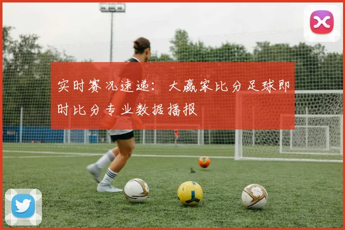 实时赛况速递：大赢家比分足球即时比分专业数据播报