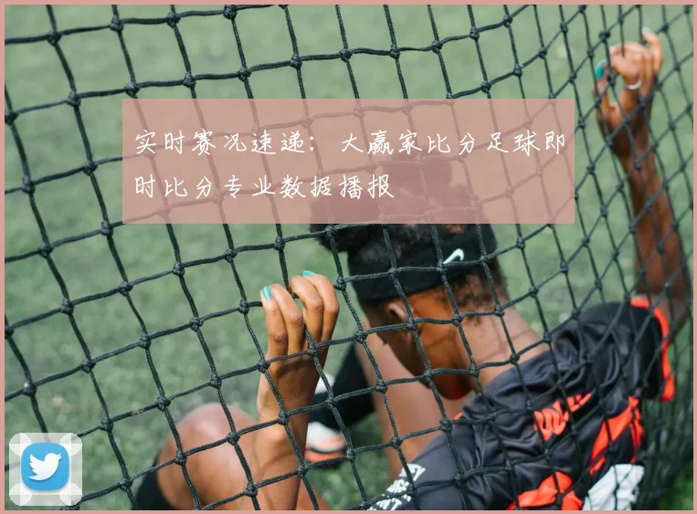 实时赛况速递：大赢家比分足球即时比分专业数据播报