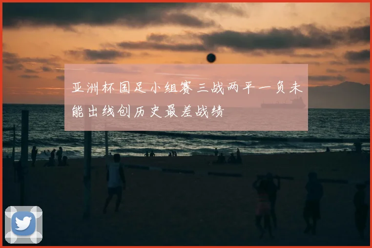 亚洲杯国足小组赛三战两平一负未能出线创历史最差战绩