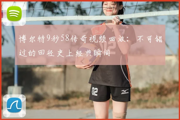 博尔特9秒58传奇视频回放：不可错过的田径史上经典瞬间