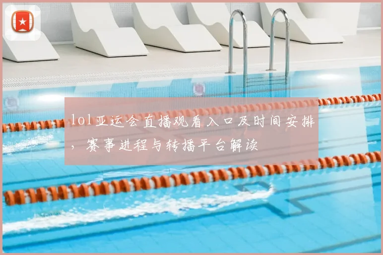 lol亚运会直播观看入口及时间安排,赛事进程与转播平台解读