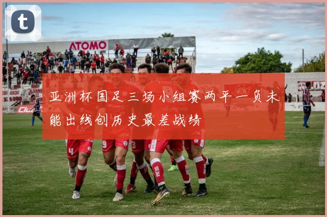 亚洲杯国足三场小组赛两平一负未能出线创历史最差战绩