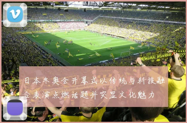 日本冬奥会开幕式以传统与科技融合表演点燃话题并突显文化魅力